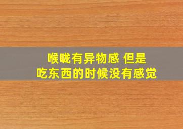 喉咙有异物感 但是吃东西的时候没有感觉